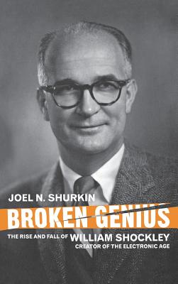 Broken Genius: The Rise and Fall of William Shockley, Creator of the Electronic Age - Shurkin, J