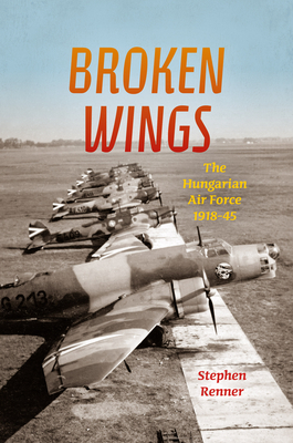 Broken Wings: The Hungarian Air Force, 1918-45 - Renner, Stephen L