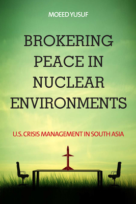 Brokering Peace in Nuclear Environments: U.S. Crisis Management in South Asia - Yusuf, Moeed