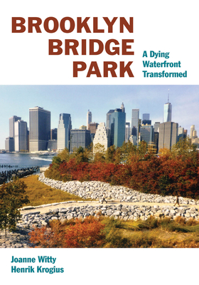 Brooklyn Bridge Park: A Dying Waterfront Transformed - Witty, Joanne, and Krogius, Henrik