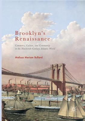 Brooklyn's Renaissance: Commerce, Culture, and Community in the Nineteenth-Century Atlantic World - Bullard, Melissa Meriam