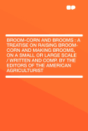 Broom-Corn and Brooms: A Treatise on Raising Broom-Corn and Making Brooms, on a Small or Large Scale / Written and Comp. by the Editors of the American Agriculturist