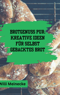 Brotgenuss Pur: Kreative Ideen fr selbstgebacktes Brot: Von Klassisch bis zu besonderen Anlssen oder fr Kinder 56 Rezepte