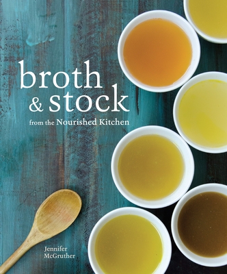 Broth and Stock from the Nourished Kitchen: Wholesome Master Recipes for Bone, Vegetable, and Seafood Broths and Meals to Make with Them [A Cookbook] - McGruther, Jennifer