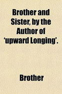 Brother and Sister, by the Author of 'Upward Longing'.