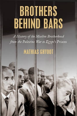 Brothers Behind Bars: A History of the Muslim Brotherhood from the Palestine War to Egypt's Prisons - Ghyoot, Mathias