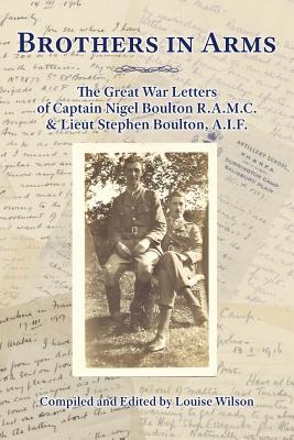 Brothers in Arms: The Great War Letters of Captain Nigel Boulton R.A.M.C. and Lieut Stephen Boulton, A.I.F. - Wilson, Louise (Compiled by)