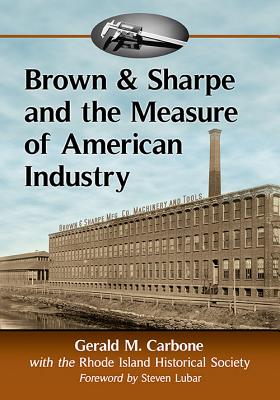 Brown & Sharpe and the Measure of American Industry: Making the Precision Machine Tools That Enabled Manufacturing, 1833-2001 - Carbone, Gerald M, and Society, Rhode Island Historical