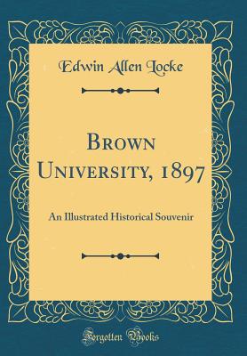 Brown University, 1897: An Illustrated Historical Souvenir (Classic Reprint) - Locke, Edwin Allen