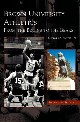 Brown University Athletics: From the Bruins to the Bears - Morton, Gordon M, III