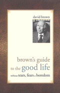 Brown's Guide to the Good Life: Without Tears, Fears or Boredom