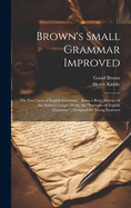 Brown's Small Grammar Improved: The First Lines of English Grammar: Being a Brief Abstract of the Author's Larger Work, the "Institutes of English Grammar" Designed for Young Learners