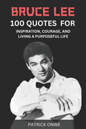 Bruce Lee: 100 Quotes for Inspiration, Courage, and Living a Purposeful Life