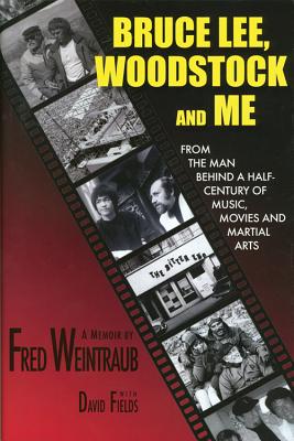 Bruce Lee, Woodstock and Me: From the Man Behind a Half-Century of Music, Movies and Martial Arts - Weintraub, Fred, and Fields, David