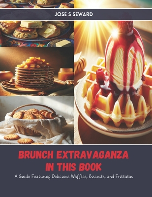 Brunch Extravaganza in this Book: A Guide Featuring Delicious Waffles, Biscuits, and Frittatas - Seward, Jose S