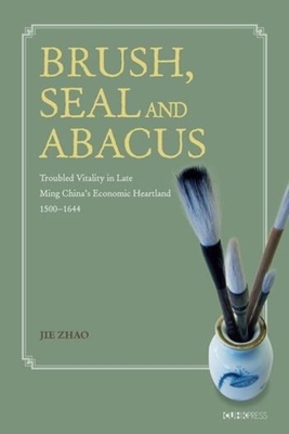 Brush, Seal and Abacus: Troubled Vitality in Late Ming China's Economic Heartland, 1500-1644 - Zhao, Jie