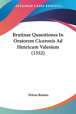 Brutinae Quaestiones in Oratorem Ciceronis Ad Henricum Valesium (1552) - Ramus, Petrus