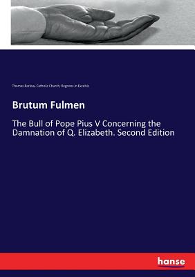 Brutum Fulmen: The Bull of Pope Pius V Concerning the Damnation of Q. Elizabeth. Second Edition - Church, Catholic, and Barlow, Thomas, and Excelsis, Regnans in