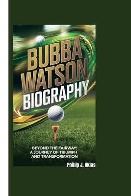 Bubba Watson Biography: Beyond the Fairway: A Journey of Triumph and Transformation - J Akins, Phillip