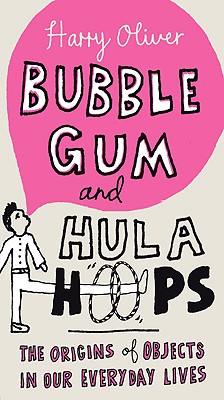 Bubble Gum and Hula Hoops: The Origins of Objects in Our Everyday Lives - Oliver, Harry