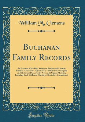 Buchanan Family Records: An Account of the First American Settlers and Colonial Families of the Name of Buchanan, and Other Genealogical and Historical Data, Mostly New and Original Material, Including Early Wills and Marriages Heretofore Unpublished - Clemens, William M