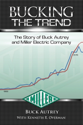 Bucking The Trend: The Story of Buck Autrey and Miller Electric Company - Overman, Kenneth R, and Autrey, Buck