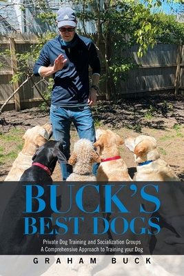 Buck's Best Dogs: Private Dog Training and Socialization Groups a Comprehensive Approach to Training Your Dog - Buck, Graham