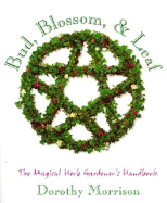 Bud, Blossom, & Leaf: The Magical Herb Gardener's Handbook - Morrison, Dorothy