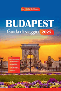 Budapest Guida Di Viaggio 2025: Esplora la ricca storia, la vivace cultura, le principali attrazioni, la cucina, le attivit e gli itinerari della capitale ungherese e scopri i suoi suggerimenti.