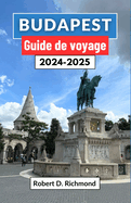 Budapest Guide de voyage 2024-2025: Un voyage complet  travers la captivante capitale hongroise,  la dcouverte de son histoire, de ses principales attractions et de sa culture vibrante