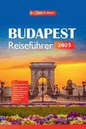 Budapest Reisef?hrer 2025: Entdecken Sie mit Tipps die reiche Geschichte, die lebendige Kultur, die Top-Attraktionen, die K?che und die Aktivit?ten der ungarischen Hauptstadt.