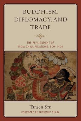 Buddhism, Diplomacy, and Trade: The Realignment of India-China Relations, 600-1400 - Sen, Tansen, and Duara, Prasenjit (Foreword by)