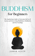 Buddhism for Beginners: The Step-by-Step Guide to Overcome the Era of Anxiety and Stress Using Mindfulness Meditation and Zen Teachings