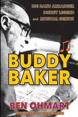 Buddy Baker: Big Band Arranger, Disney Legend & Musical Genius - Ohmart, Ben, and Bellson, Lou (Foreword by)