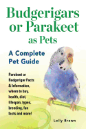 Budgerigars or Parakeet as Pets: Parakeet or Budgerigar Facts & Information, Where to Buy, Health, Diet, Lifespan, Types, Breeding, Fun Facts and More! a Complete Pet Guide