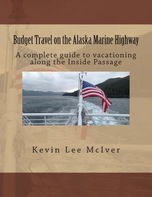 Budget Travel on the Alaska Marine Highway: A Complete Guide to Vacationing Along the Inside Passage - McIver, Kevin Lee