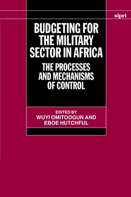 Budgeting for the Military Sector in Africa: The Process and Mechanisms of Control - Omitoogun, Wuyi (Editor), and Hutchful (Editor)