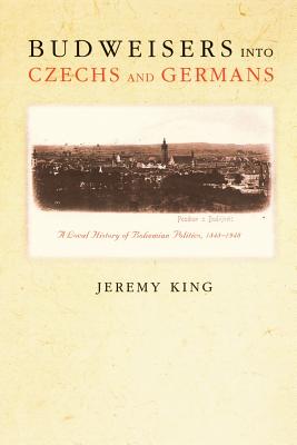 Budweisers Into Czechs and Germans: A Local History of Bohemian Politics, 1848-1948 - King, Jeremy