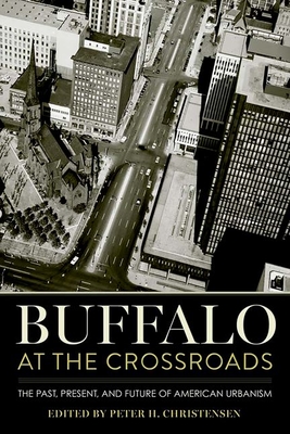 Buffalo at the Crossroads: The Past, Present, and Future of American Urbanism - Christensen, Peter H (Editor)