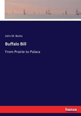 Buffalo Bill: From Prairie to Palaca - Burke, John M