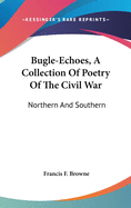 Bugle-Echoes, A Collection Of Poetry Of The Civil War: Northern And Southern