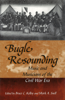 Bugle Resounding: Music and Musicians of the Civil War Era - Kelley, Bruce C (Editor), and Snell, Mark A (Editor)