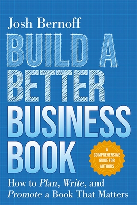 Build a Better Business Book: How to Plan, Write, and Promote a Book That Matters. a Comprehensive Guide for Authors - Bernoff, Josh