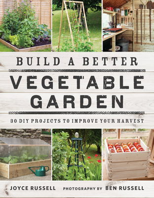 Build a Better Vegetable Garden: 30 DIY Projects to Improve Your Harvest - Russell, Joyce, and Russell, Ben (Photographer)
