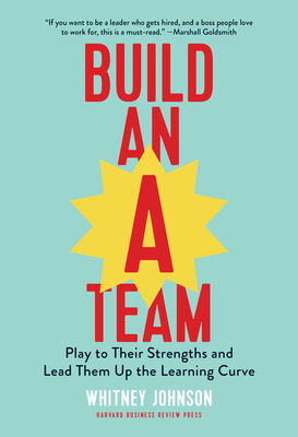 Build an A-Team: Play to Their Strengths and Lead Them Up the Learning Curve - Johnson, Whitney
