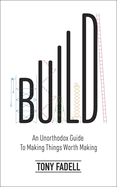 Build: An Unorthodox Guide to Making Things Worth Making