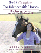 Build Complete Confidence with Horses: Beat Fear and Excuses and Attain Your Riding Goals - Marks, Kelly