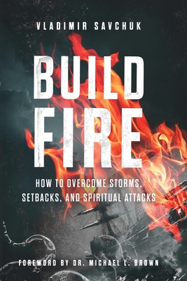 Build Fire: How to Overcome Storms, Setbacks, and Spiritual Attacks - Savchuk, Vladimir, and Brown, Michael L (Foreword by)