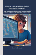 Build it! A kids Introduction to Web Development: Make your mark on the web! Create your own Amazing websites and Games with HTML, CSS, and javaScript!