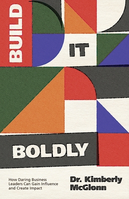 Build It Boldly: How Daring Business Leaders Can Gain Influence and Create Impact - McGlonn, Kimberly